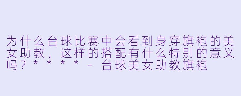 为什么台球比赛中会看到身穿旗袍的美女助教，这样的搭配有什么特别的意义吗？****-台球美女助教旗袍
