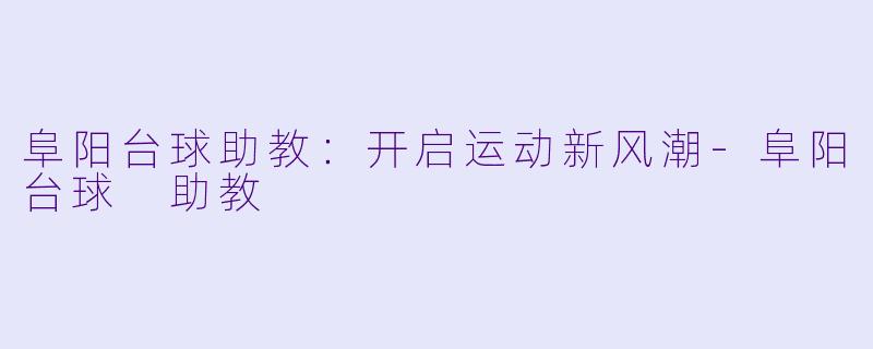 阜阳台球助教：开启运动新风潮-阜阳台球 助教