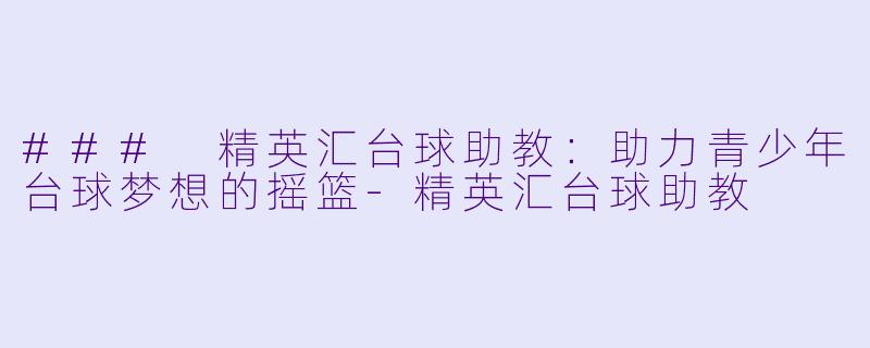 ### 精英汇台球助教：助力青少年台球梦想的摇篮-精英汇台球助教