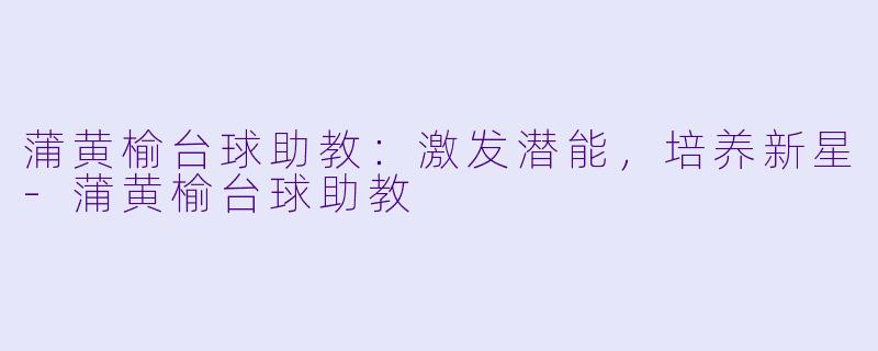 蒲黄榆台球助教：激发潜能，培养新星-蒲黄榆台球助教