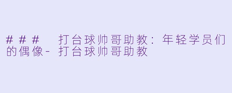 ### 打台球帅哥助教：年轻学员们的偶像-打台球帅哥助教