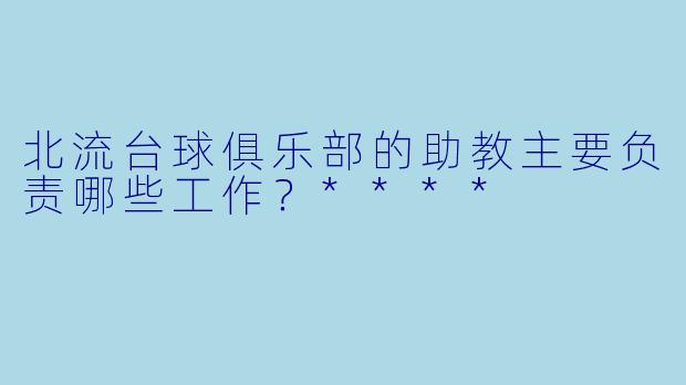 北流台球俱乐部的助教主要负责哪些工作？****