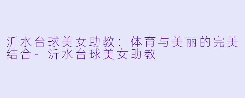 沂水台球美女助教：体育与美丽的完美结合-沂水台球美女助教