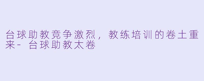台球助教竞争激烈，教练培训的卷土重来-台球助教太卷