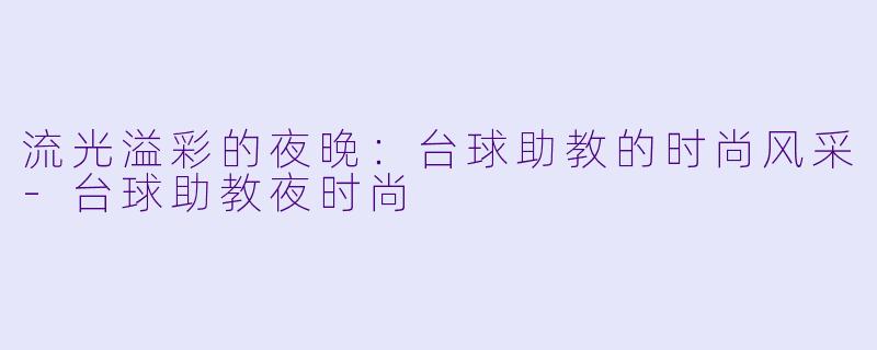 流光溢彩的夜晚：台球助教的时尚风采-台球助教夜时尚
