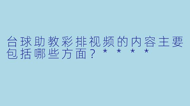 台球助教彩排视频的内容主要包括哪些方面？****