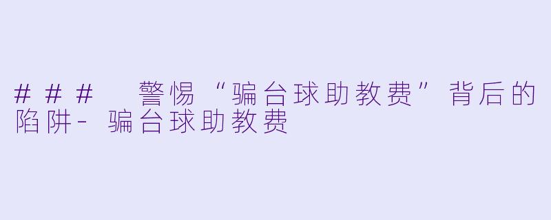 ### 警惕“骗台球助教费”背后的陷阱-骗台球助教费