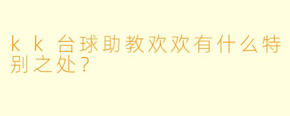 kk台球助教欢欢有什么特别之处？