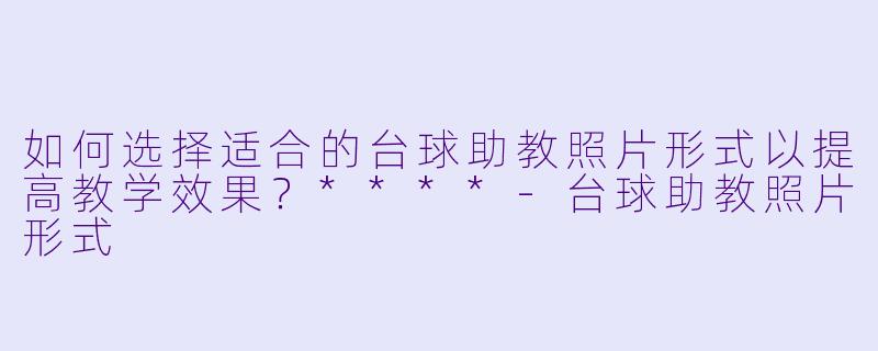 如何选择适合的台球助教照片形式以提高教学效果？****-台球助教照片形式
