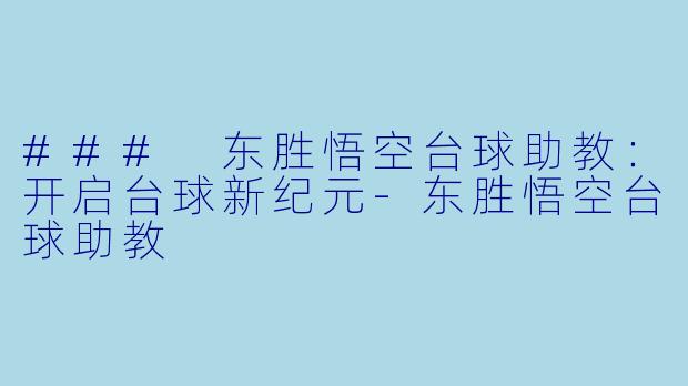 ### 东胜悟空台球助教：开启台球新纪元-东胜悟空台球助教