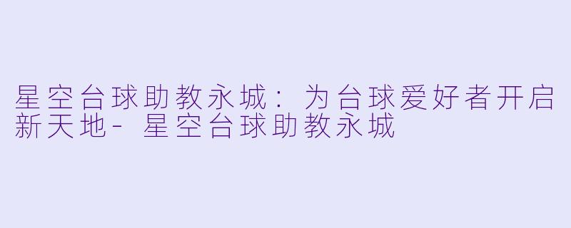 星空台球助教永城：为台球爱好者开启新天地-星空台球助教永城