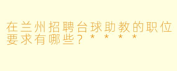 在兰州招聘台球助教的职位要求有哪些?****
