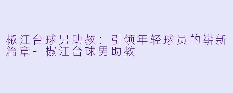 椒江台球男助教：引领年轻球员的崭新篇章-椒江台球男助教
