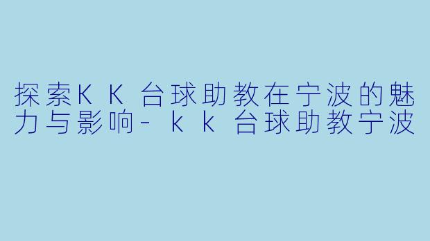 探索KK台球助教在宁波的魅力与影响-kk台球助教宁波
