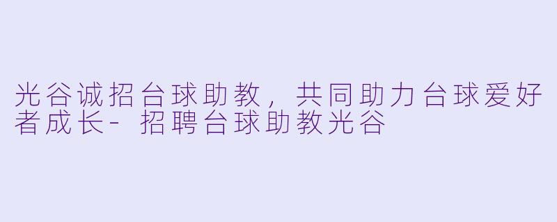 光谷诚招台球助教，共同助力台球爱好者成长-招聘台球助教光谷