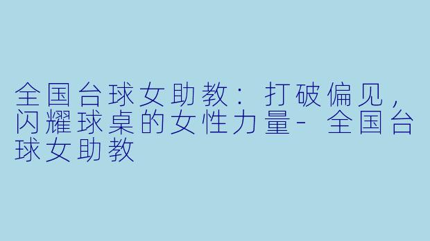 全国台球女助教：打破偏见，闪耀球桌的女性力量-全国台球女助教