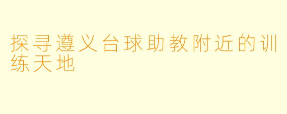 探寻遵义台球助教附近的训练天地