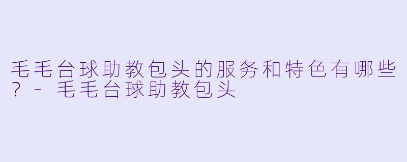 毛毛台球助教包头的服务和特色有哪些?