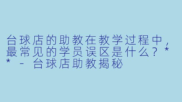台球店的助教在教学过程中,最常见的学员误区是什么?**
