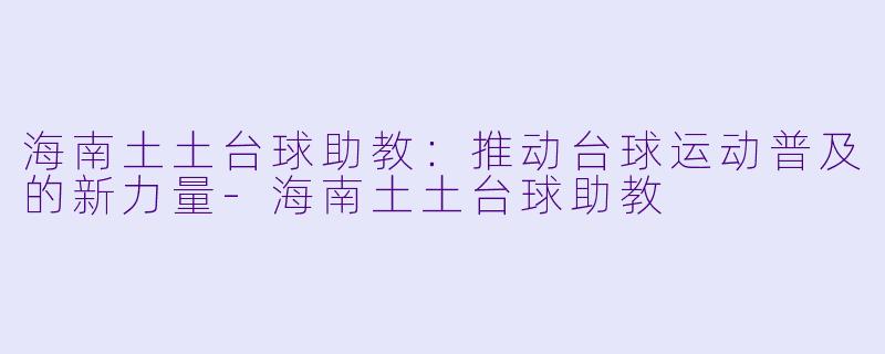 海南土土台球助教：推动台球运动普及的新力量-海南土土台球助教