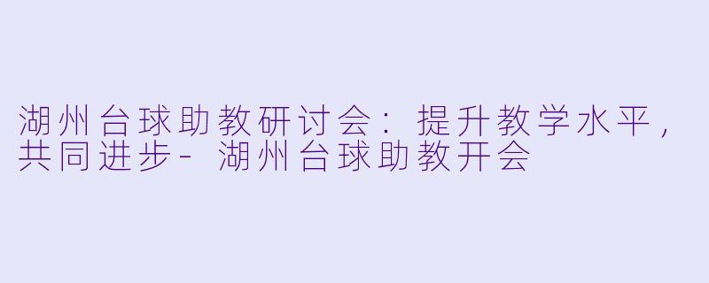 湖州台球助教研讨会：提升教学水平，共同进步-湖州台球助教开会