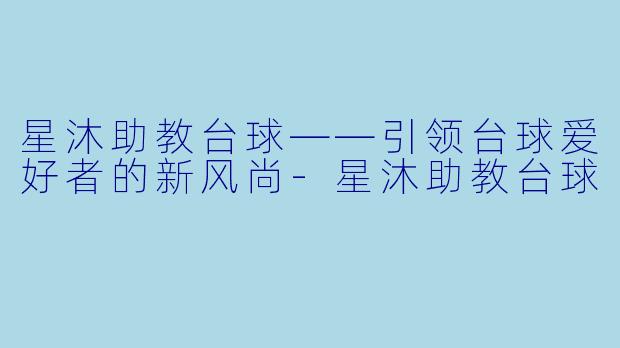 星沐助教台球——引领台球爱好者的新风尚