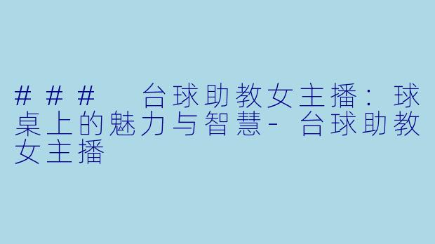 ### 台球助教女主播：球桌上的魅力与智慧-台球助教女主播