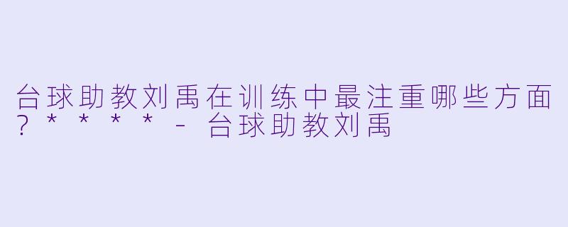 台球助教刘禹在训练中最注重哪些方面？****