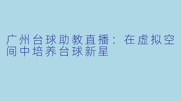 广州台球助教直播：在虚拟空间中培养台球新星
