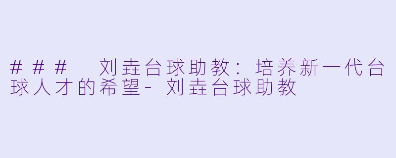 ### 刘垚台球助教：培养新一代台球人才的希望-刘垚台球助教