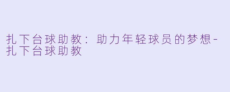 扎下台球助教：助力年轻球员的梦想-扎下台球助教