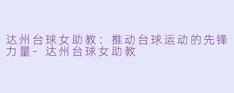 达州台球女助教：推动台球运动的先锋力量-达州台球女助教