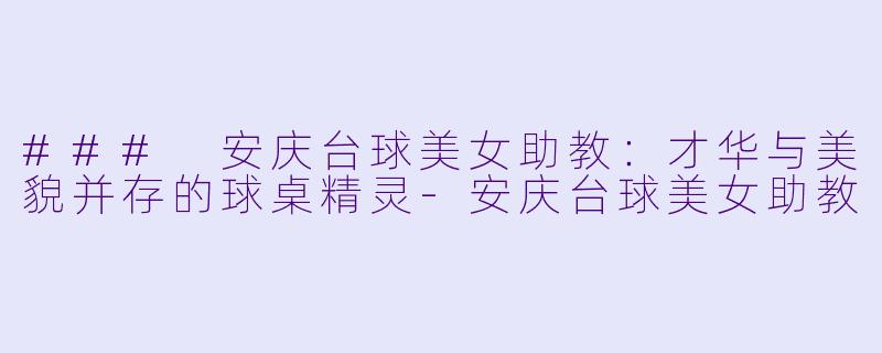 ### 安庆台球美女助教：才华与美貌并存的球桌精灵-安庆台球美女助教