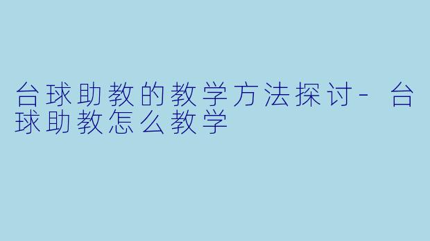 台球助教的教学方法探讨-台球助教怎么教学
