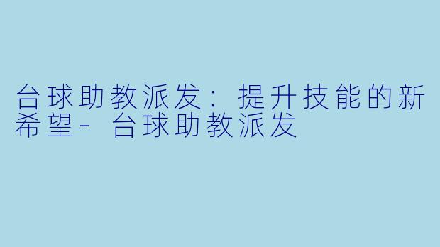 台球助教派发：提升技能的新希望-台球助教派发