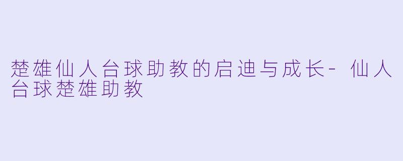 楚雄仙人台球助教的启迪与成长-仙人台球楚雄助教