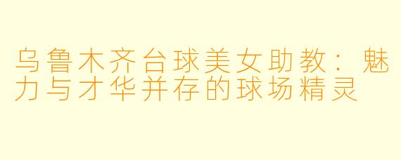 乌鲁木齐台球美女助教：魅力与才华并存的球场精灵