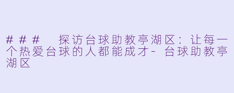### 探访台球助教亭湖区：让每一个热爱台球的人都能成才-台球助教亭湖区