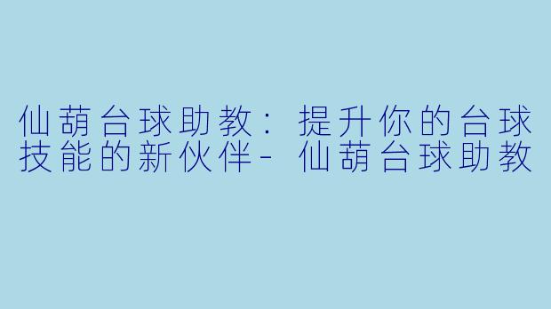 仙葫台球助教：提升你的台球技能的新伙伴-仙葫台球助教