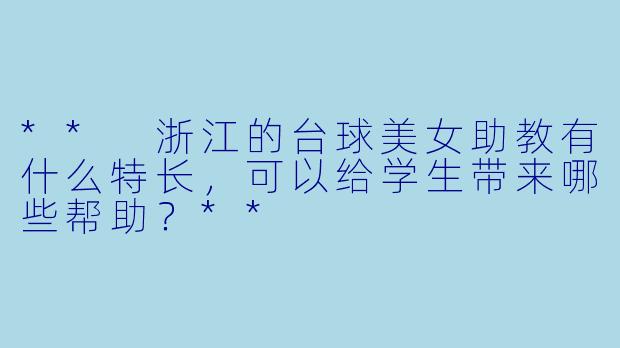 ** 浙江的台球美女助教有什么特长，可以给学生带来哪些帮助？**