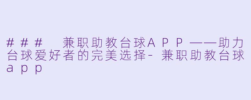 ### 兼职助教台球APP——助力台球爱好者的完美选择-兼职助教台球app