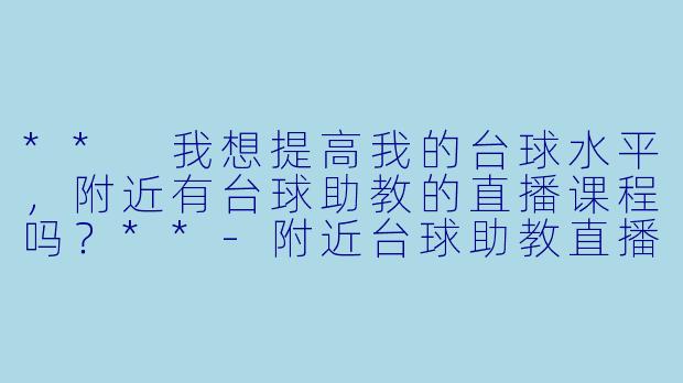 ** 我想提高我的台球水平，附近有台球助教的直播课程吗？**-附近台球助教直播