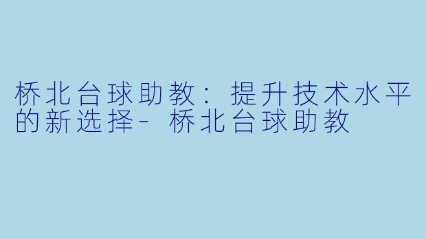 桥北台球助教：提升技术水平的新选择-桥北台球助教