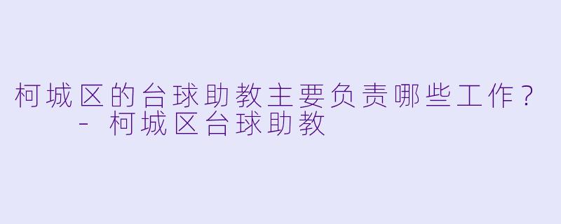 柯城区的台球助教主要负责哪些工作？  -柯城区台球助教