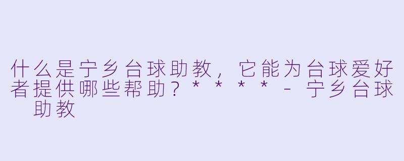 什么是宁乡台球助教,它能为台球爱好者提供哪些帮助?****