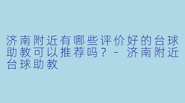 济南附近有哪些评价好的台球助教可以推荐吗？-济南附近台球助教