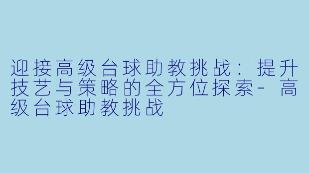 迎接高级台球助教挑战：提升技艺与策略的全方位探索