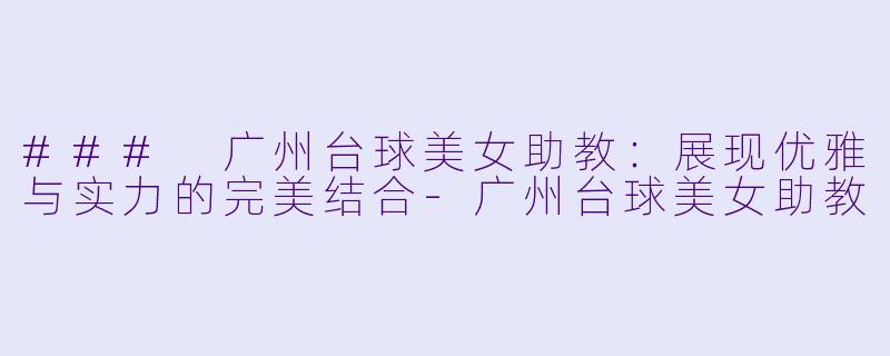 ### 广州台球美女助教：展现优雅与实力的完美结合-广州台球美女助教