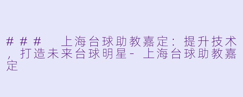 ### 上海台球助教嘉定：提升技术，打造未来台球明星-上海台球助教嘉定