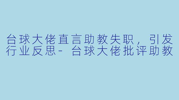 台球大佬直言助教失职,引发行业反思
